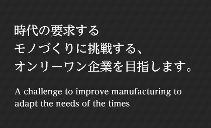 時(shí)代の要求するモノづくりに挑戦する、オンリーワン企業(yè)を目指します。 A challenge to improve manufacturing to adapt the needs of the times